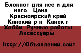 Блокнот для нее и для него › Цена ­ 600 - Красноярский край, Канский р-н, Канск г. Хобби. Ручные работы » Аксессуары   